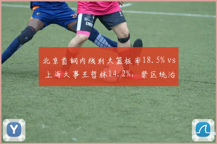 北京首钢内线利夫篮板率18.5% vs 上海久事王哲林14.2%，禁区统治力决定季后赛走向