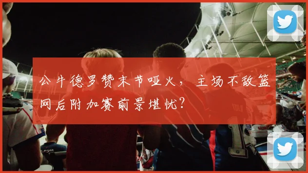 公牛德罗赞末节哑火，主场不敌篮网后附加赛前景堪忧？